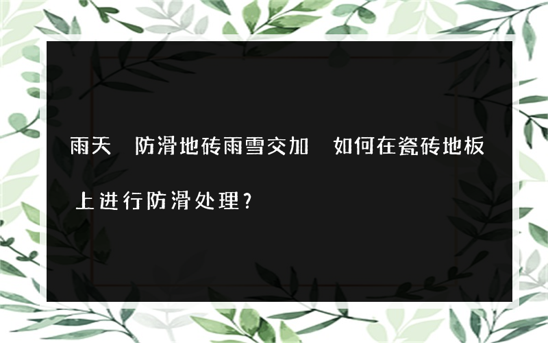 雨天 防滑地砖雨雪交加 如何在瓷砖地板上进行防滑处理？